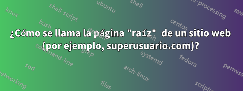 ¿Cómo se llama la página "raíz" de un sitio web (por ejemplo, superusuario.com)?