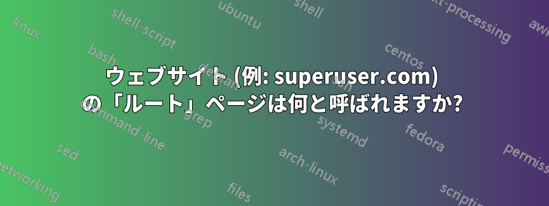 ウェブサイト (例: superuser.com) の「ルート」ページは何と呼ばれますか?