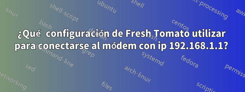 ¿Qué configuración de Fresh Tomato utilizar para conectarse al módem con ip 192.168.1.1?