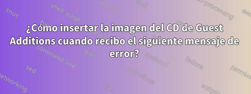 ¿Cómo insertar la imagen del CD de Guest Additions cuando recibo el siguiente mensaje de error?