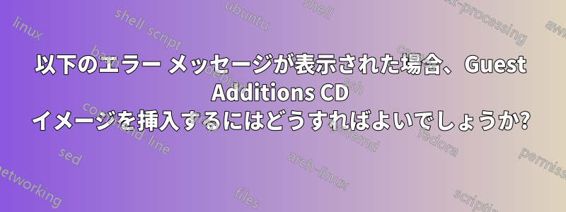 以下のエラー メッセージが表示された場合、Guest Additions CD イメージを挿入するにはどうすればよいでしょうか?