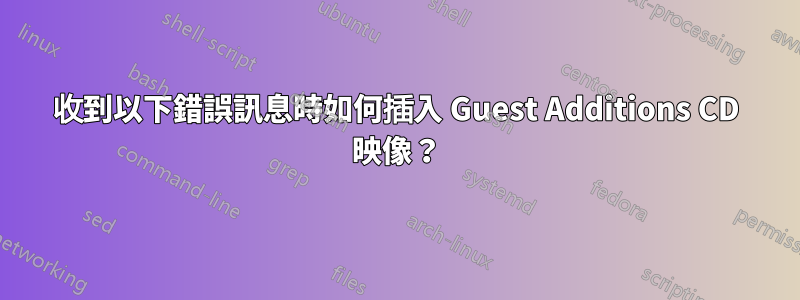 收到以下錯誤訊息時如何插入 Guest Additions CD 映像？