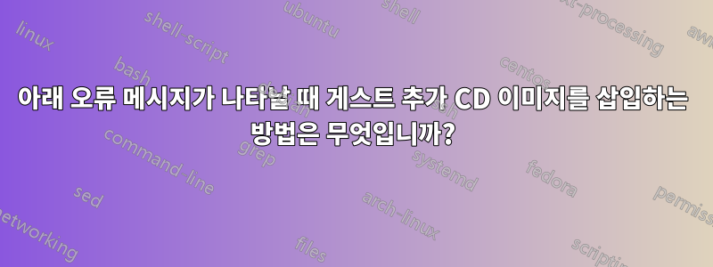 아래 오류 메시지가 나타날 때 게스트 추가 CD 이미지를 삽입하는 방법은 무엇입니까?