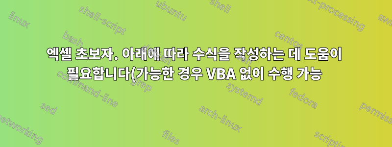 엑셀 초보자. 아래에 따라 수식을 작성하는 데 도움이 필요합니다(가능한 경우 VBA 없이 수행 가능).
