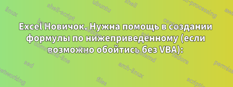 Excel Новичок. Нужна помощь в создании формулы по нижеприведенному (если возможно обойтись без VBA):