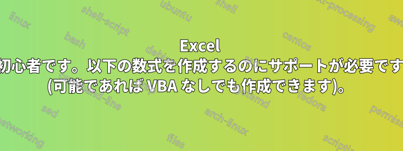 Excel 初心者です。以下の数式を作成するのにサポートが必要です (可能であれば VBA なしでも作成できます)。