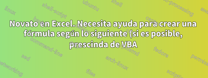 Novato en Excel. Necesita ayuda para crear una fórmula según lo siguiente (si es posible, prescinda de VBA):