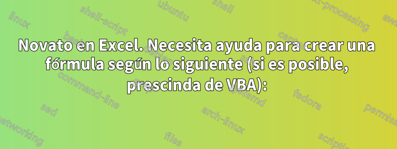 Novato en Excel. Necesita ayuda para crear una fórmula según lo siguiente (si es posible, prescinda de VBA):