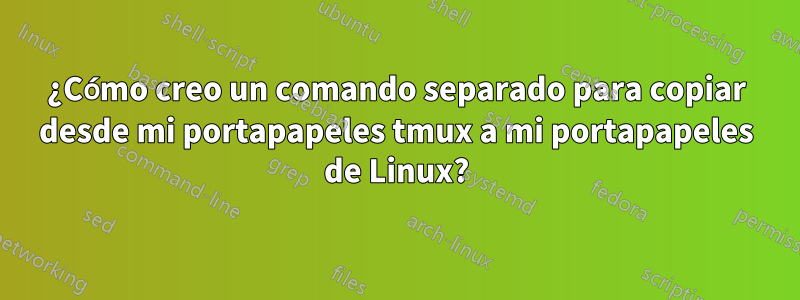 ¿Cómo creo un comando separado para copiar desde mi portapapeles tmux a mi portapapeles de Linux?