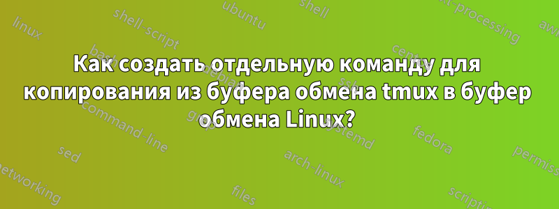 Как создать отдельную команду для копирования из буфера обмена tmux в буфер обмена Linux?