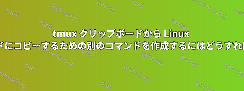 tmux クリップボードから Linux クリップボードにコピーするための別のコマンドを作成するにはどうすればよいですか?