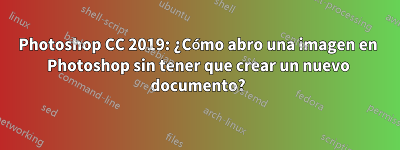 Photoshop CC 2019: ¿Cómo abro una imagen en Photoshop sin tener que crear un nuevo documento?