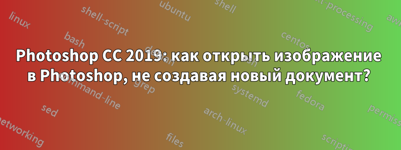 Photoshop CC 2019: как открыть изображение в Photoshop, не создавая новый документ?