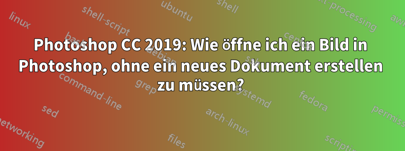 Photoshop CC 2019: Wie öffne ich ein Bild in Photoshop, ohne ein neues Dokument erstellen zu müssen?