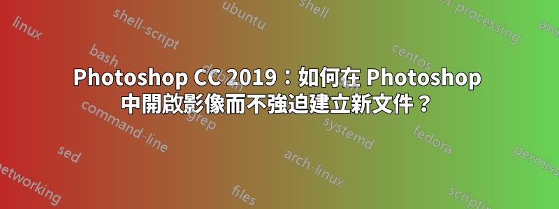 Photoshop CC 2019：如何在 Photoshop 中開啟影像而不強迫建立新文件？