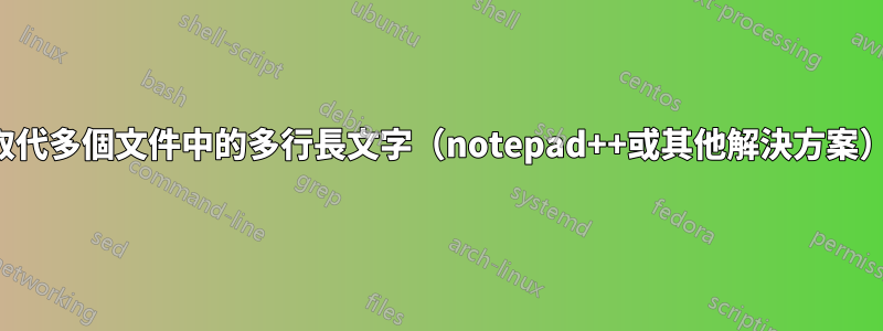 取代多個文件中的多行長文字（notepad++或其他解決方案）