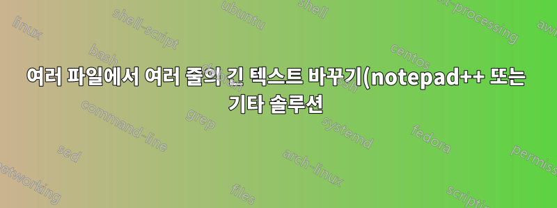 여러 파일에서 여러 줄의 긴 텍스트 바꾸기(notepad++ 또는 기타 솔루션)
