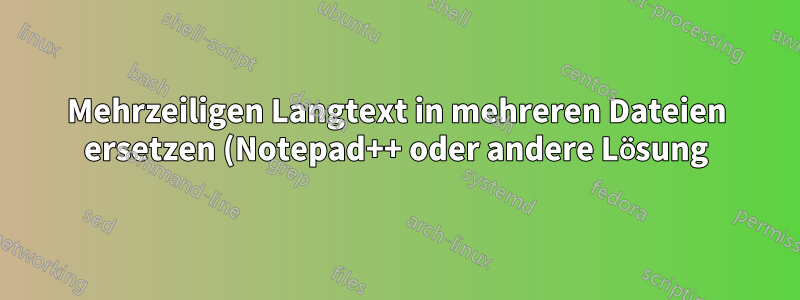 Mehrzeiligen Langtext in mehreren Dateien ersetzen (Notepad++ oder andere Lösung)