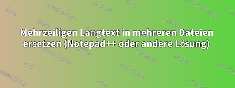 Mehrzeiligen Langtext in mehreren Dateien ersetzen (Notepad++ oder andere Lösung)