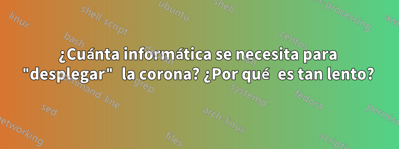 ¿Cuánta informática se necesita para "desplegar" la corona? ¿Por qué es tan lento?