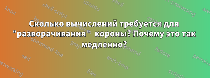 Сколько вычислений требуется для "разворачивания" короны? Почему это так медленно?