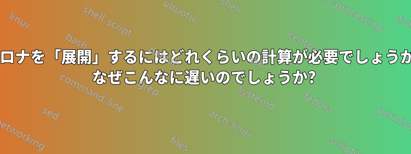 コロナを「展開」するにはどれくらいの計算が必要でしょうか? なぜこんなに遅いのでしょうか?