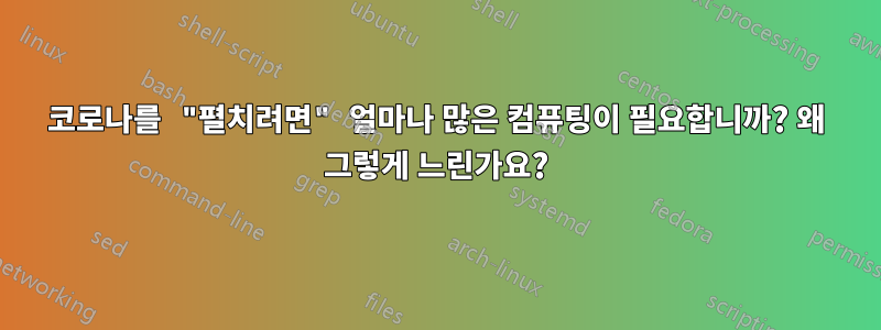 코로나를 "펼치려면" 얼마나 많은 컴퓨팅이 필요합니까? 왜 그렇게 느린가요?