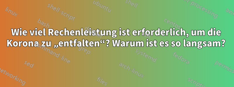 Wie viel Rechenleistung ist erforderlich, um die Korona zu „entfalten“? Warum ist es so langsam?