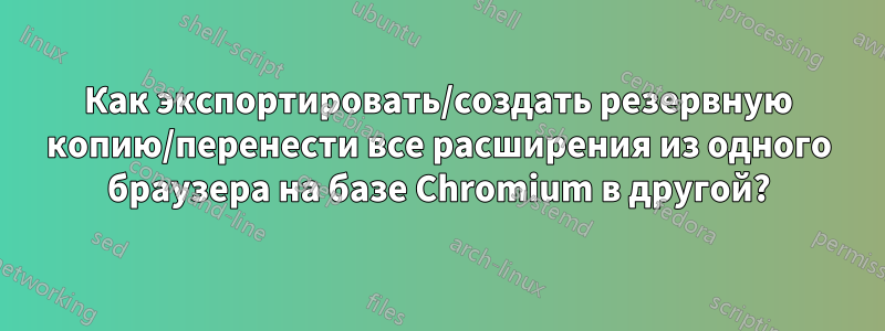 Как экспортировать/создать резервную копию/перенести все расширения из одного браузера на базе Chromium в другой?