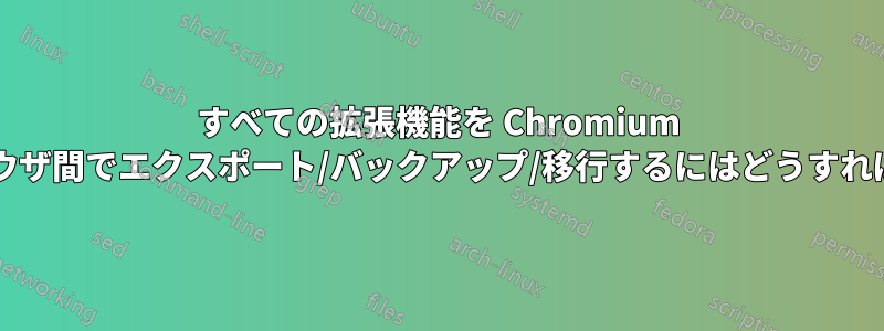 すべての拡張機能を Chromium ベースのブラウザ間でエクスポート/バックアップ/移行するにはどうすればよいですか?