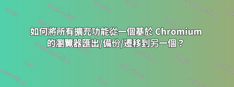 如何將所有擴充功能從一個基於 Chromium 的瀏覽器匯出/備份/遷移到另一個？