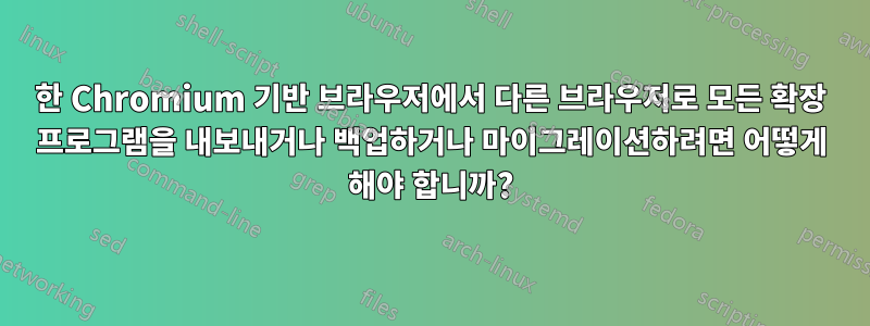 한 Chromium 기반 브라우저에서 다른 브라우저로 모든 확장 프로그램을 내보내거나 백업하거나 마이그레이션하려면 어떻게 해야 합니까?