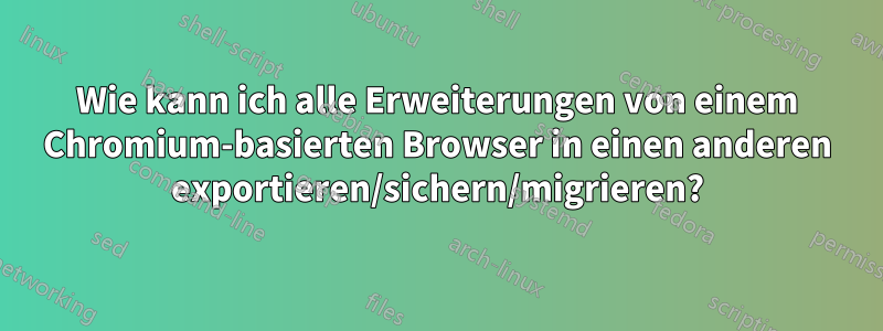 Wie kann ich alle Erweiterungen von einem Chromium-basierten Browser in einen anderen exportieren/sichern/migrieren?