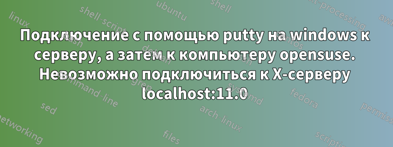 Подключение с помощью putty на windows к серверу, а затем к компьютеру opensuse. Невозможно подключиться к X-серверу localhost:11.0