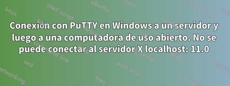 Conexión con PuTTY en Windows a un servidor y luego a una computadora de uso abierto. No se puede conectar al servidor X localhost: 11.0