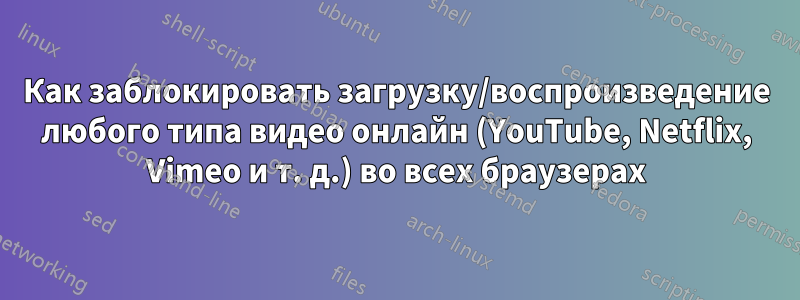 Как заблокировать загрузку/воспроизведение любого типа видео онлайн (YouTube, Netflix, Vimeo и т. д.) во всех браузерах