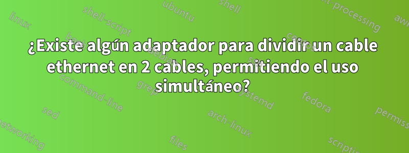 ¿Existe algún adaptador para dividir un cable ethernet en 2 cables, permitiendo el uso simultáneo?