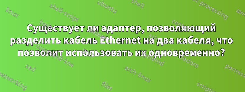 Существует ли адаптер, позволяющий разделить кабель Ethernet на два кабеля, что позволит использовать их одновременно?