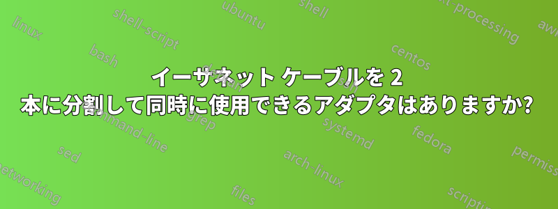 イーサネット ケーブルを 2 本に分割して同時に使用できるアダプタはありますか?