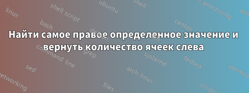 Найти самое правое определенное значение и вернуть количество ячеек слева