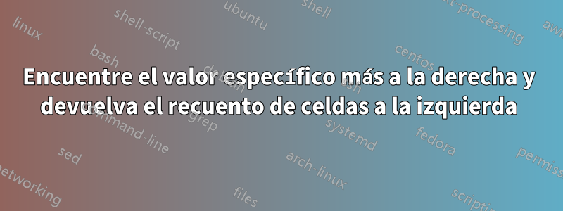 Encuentre el valor específico más a la derecha y devuelva el recuento de celdas a la izquierda