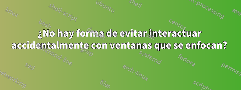 ¿No hay forma de evitar interactuar accidentalmente con ventanas que se enfocan?