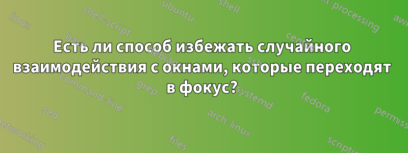 Есть ли способ избежать случайного взаимодействия с окнами, которые переходят в фокус?