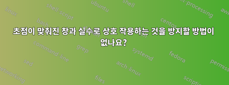 초점이 맞춰진 창과 실수로 상호 작용하는 것을 방지할 방법이 없나요?