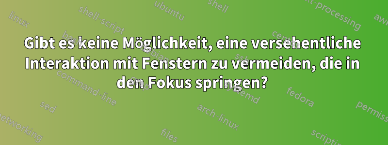 Gibt es keine Möglichkeit, eine versehentliche Interaktion mit Fenstern zu vermeiden, die in den Fokus springen?