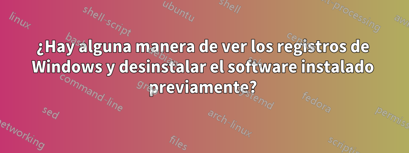 ¿Hay alguna manera de ver los registros de Windows y desinstalar el software instalado previamente?