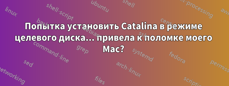 Попытка установить Catalina в режиме целевого диска... привела к поломке моего Mac?