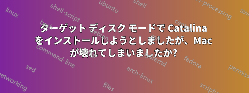 ターゲット ディスク モードで Catalina をインストールしようとしましたが、Mac が壊れてしまいましたか?