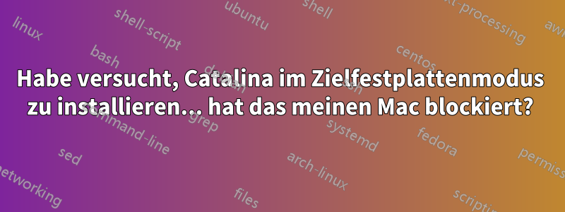 Habe versucht, Catalina im Zielfestplattenmodus zu installieren... hat das meinen Mac blockiert?