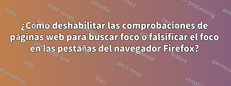 ¿Cómo deshabilitar las comprobaciones de páginas web para buscar foco o falsificar el foco en las pestañas del navegador Firefox?